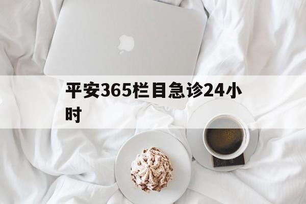 巴音郭楞蒙古平安365栏目急诊24小时的最新政策(2025年巴音郭楞蒙古平安365急诊24小时2015分享)