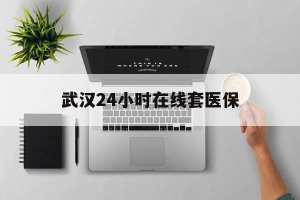 巴音郭楞蒙古武汉24小时在线套医保的最新政策(2025年巴音郭楞蒙古武汉24小时在线套医保微信分享)