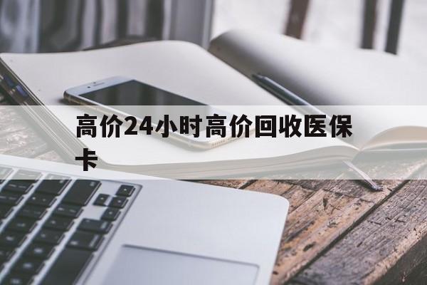 巴音郭楞蒙古高价24小时高价回收医保卡的最新政策(2025年巴音郭楞蒙古温州高价回收医保卡分享)
