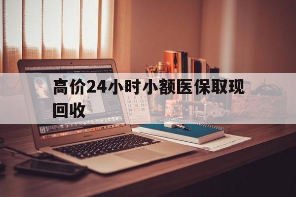 巴音郭楞蒙古高价24小时小额医保取现回收的最新政策(2025年巴音郭楞蒙古高价24小时小额医保取现回收是真的吗分享)