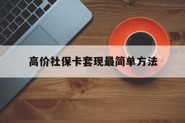 巴音郭楞蒙古高价社保卡套现最简单方法的最新政策(2025年巴音郭楞蒙古社保卡套取现金操作分享)